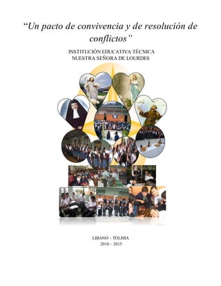 “Un pacto de convivencia y de resolución de 
conflictos” 
INSTITUCIÓN EDUCATIVA TÉCNICA 
NUESTRA SEÑORA DE LOURDES 
LIBANO - TOLIMA 
2010 – 2015 
 