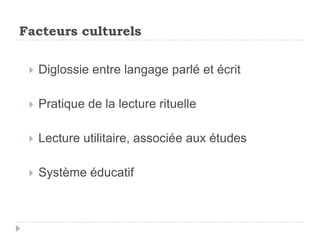 Facteurs culturels

    Diglossie entre langage parlé et écrit

    Pratique de la lecture rituelle

    Lecture utilitaire, associée aux études

    Système éducatif
 