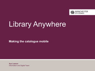 Library Anywhere

Making the catalogue mobile




Sue Lawson
Information and Digital Team
 