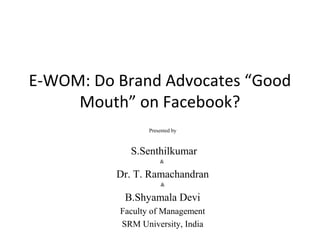 E-WOM: Do Brand Advocates “Good
Mouth” on Facebook?
Presented by
S.Senthilkumar
&
Dr. T. Ramachandran
&
B.Shyamala Devi
Faculty of Management
SRM University, India
 