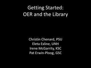Getting Started:
OER and the Library
Christin Chenard, PSU
Eleta Exline, UNH
Irene McGarrity, KSC
Pat Erwin-Ploog, GSC
 