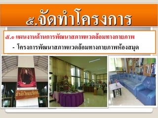 ๕.จัดทําโครงการ
๕.๑ แผนงานดานการพัฒนาสภาพแวดลอมทางกายภาพ
  - โครงการพัฒนาสภาพแวดลอมทางกายภาพหองสมุด
 