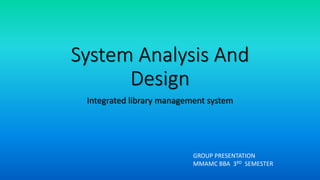 System Analysis And
Design
Integrated library management system
GROUP PRESENTATION
MMAMC BBA 3RD SEMESTER
 