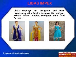 LIBAS IMPEX
Libas employs top designers and uses
premium quality fabrics to make its designer
Ethnic Wears, Ladies Designer Suits and
Sarees...

http://www.libasb2bonline.com/

 