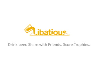 Drink beer. Share with Friends. Score Trophies. 