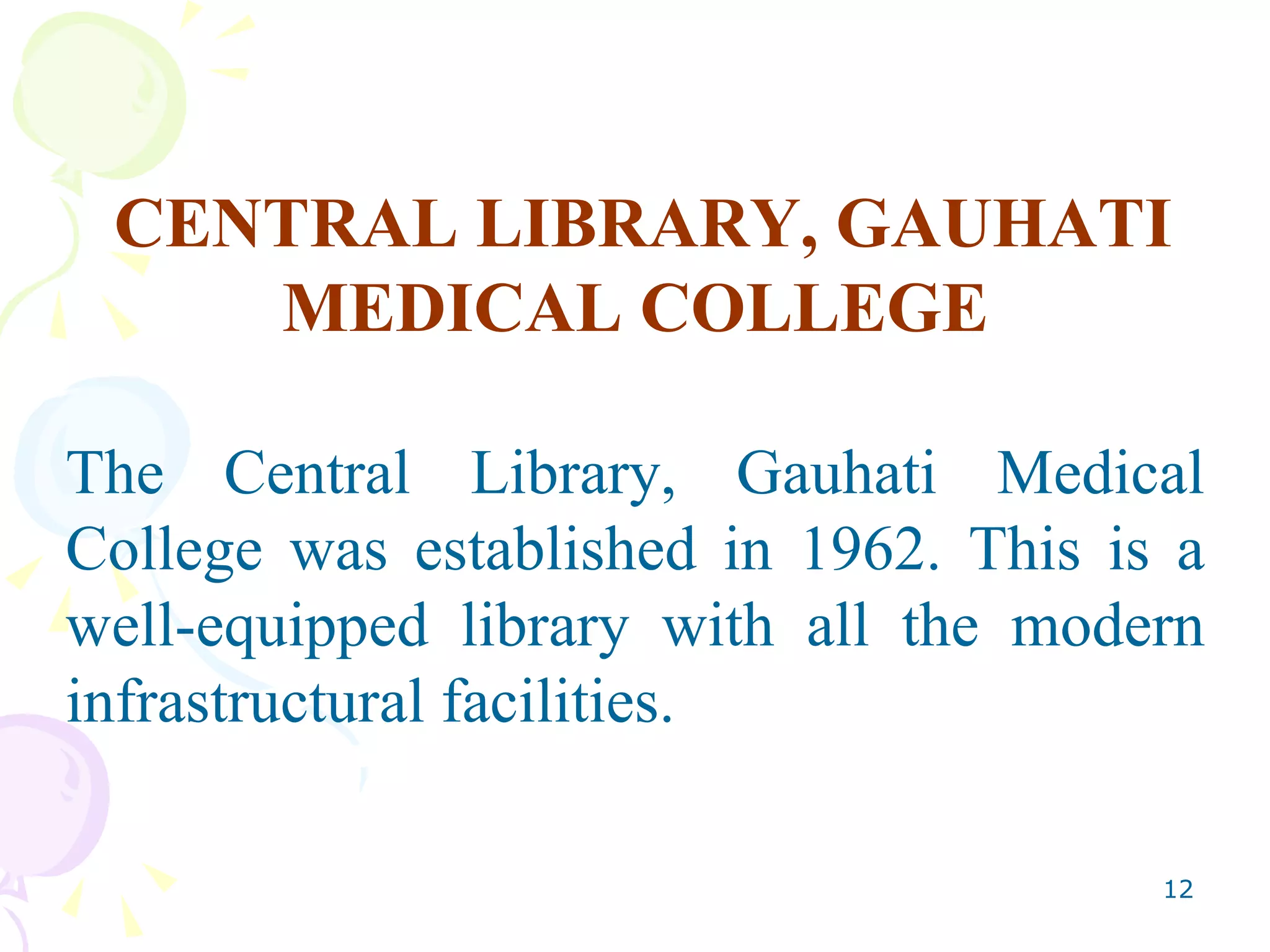 CENTRAL LIBRARY, GAUHATI MEDICAL COLLEGE The Central Library, Gauhati Medical College was established in 1962. This is a well-equipped library with all the modern infrastructural facilities. 