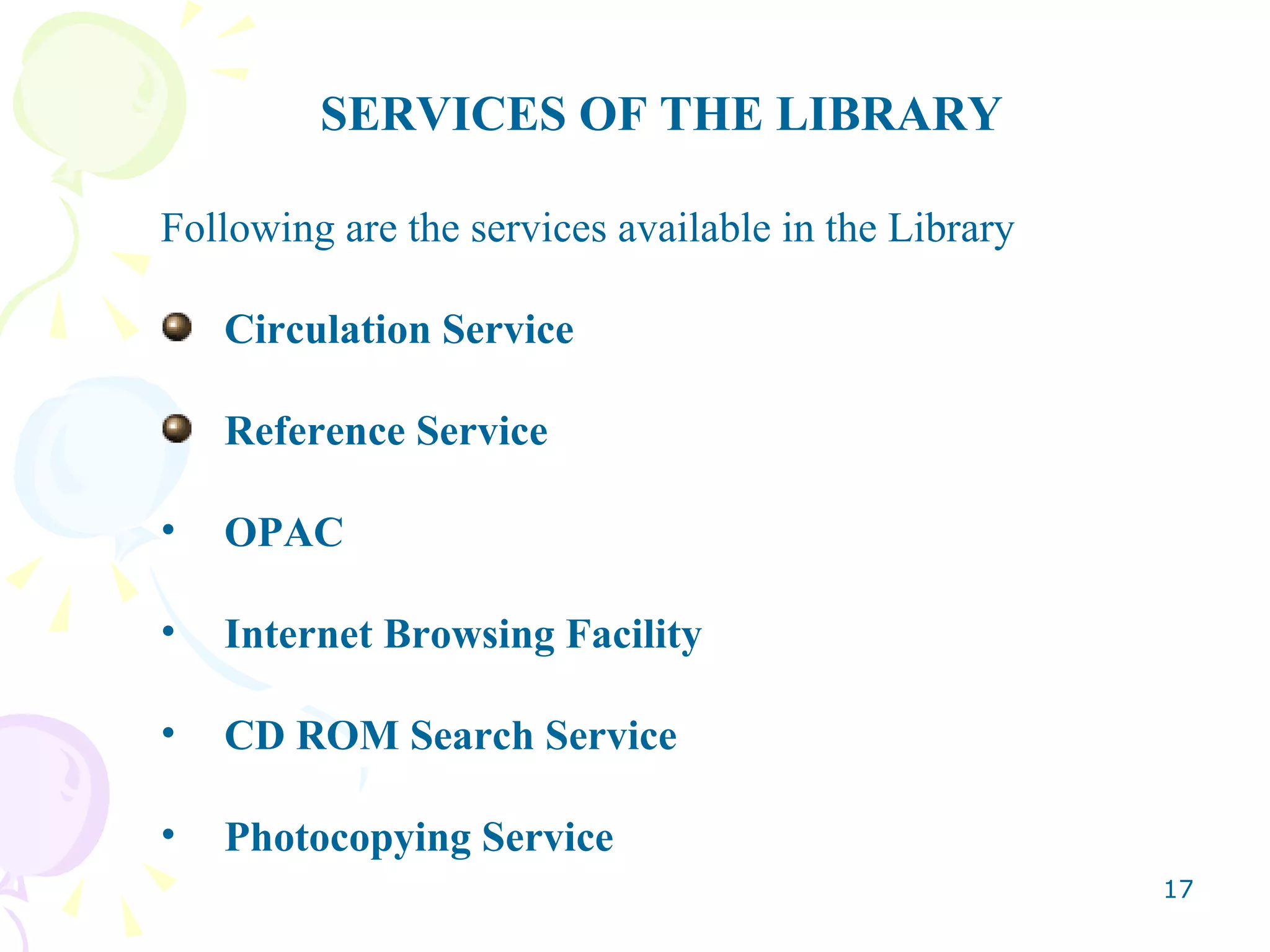 SERVICES OF THE LIBRARY Following are the services available in the Library Circulation Service Reference Service OPAC Internet Browsing Facility CD ROM Search Service Photocopying Service 