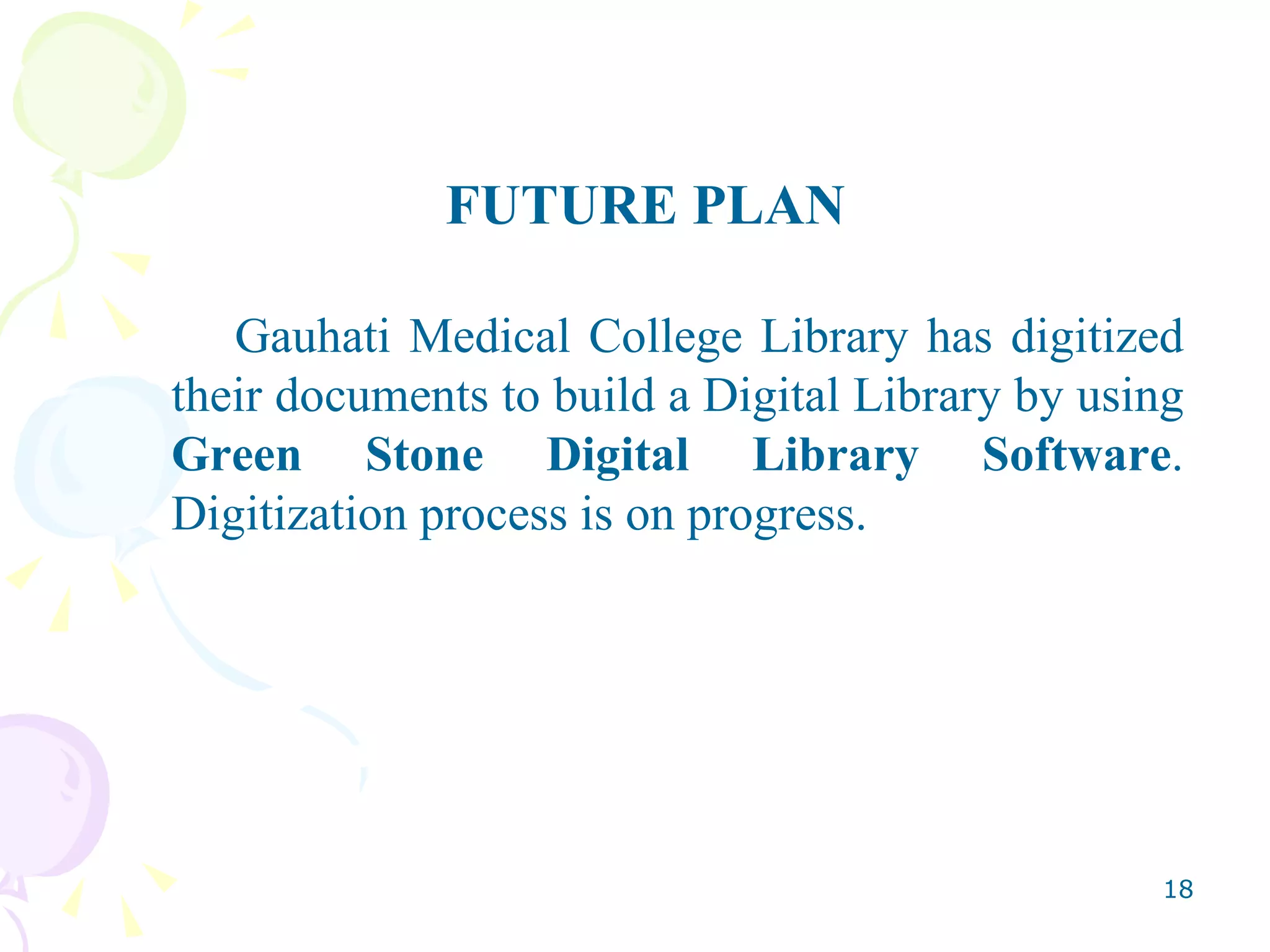 FUTURE PLAN Gauhati Medical College Library has digitized their documents to build a Digital Library by using  Green Stone Digital Library Software . Digitization process is on progress.  