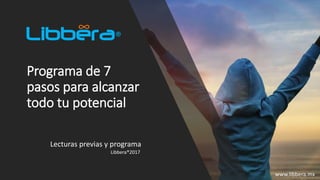 Programa de 7
pasos para alcanzar
todo tu potencial
Lecturas previas y programa
Libbera®2017
www.libbera.mx
 