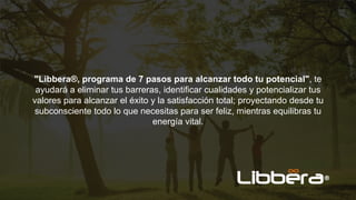 "Libbera®, programa de 7 pasos para alcanzar todo tu potencial", te
ayudará a eliminar tus barreras, identificar cualidades y potencializar tus
valores para alcanzar el éxito y la satisfacción total; proyectando desde tu
subconsciente todo lo que necesitas para ser feliz, mientras equilibras tu
energía vital.
 