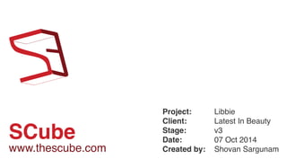 SCube
Project:
Client:
Stage:
Date:
Created by:
Libbie
Latest In Beauty
v3
07 Oct 2014
Shovan Sargunamwww.thescube.com
 