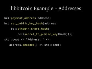 libbitcoin Example – Addresses
bc::payment_address address;
bc::set_public_key_hash(address,
bc::bitcoin_short_hash(
bc::s...