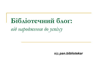Бібліотечний блоґ: від народження до успіху   від  pan.bibliotekar 
