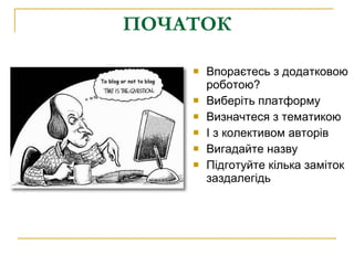 ПОЧАТОК Впораєтесь з додатковою роботою? Виберіть платформу Визначтеся з тематикою  І з колективом авторів Вигадайте назву  Підготуйте кілька заміток заздалегідь 