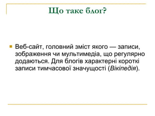 Що таке блоґ? Веб-сайт, головний зміст якого— записи, зображення чимультимедіа, що регулярно додаються. Для блогів характерні короткі записи тимчасової значущості ( Вікіпедія ). 