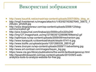 Використані зображення http://www.kaushik.net/avinash/wp-content/uploads/2007/08/to_blog_or_not_to_blog.jpg http://img0.liveinternet.ru/images/attach/c/1//63/927/63927645_35672_12Stulev_photo9.jpg http://www.blogopreneur.com/wp-content/uploads/2006/12/blog-communication.gif http://pics.livejournal.com/linakaz/pic/0000ryz5/s320x240 http://img127.imageshack.us/img127/8035/1226596789tetris2.gif http://optimizze.ru/wp-content/uploads/2009/09/mechanism.jpg http://www.karapyzik.ru/download/skazki/skazki-0141-b.jpg http://www.bizlife.us/uploads/posts/1201268339_28510.gif http://www.dvoryan.ru/wp-content/uploads/2009/11/advertising.jpg http://www.art-contrast.com/images/bayan_big.jpg https://www.cia.gov/library/publications/the-world-factbook/geos/up.html http://tipsandtricksworld.com/wp-content/uploads/2010/09/5-web-analytics-tools-to-analyze-website-for-free.jpg 