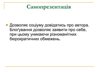 Самопрезентація  Дозволяє соціуму довідатись про автора. Блоґування дозволяє заявити про себе, при цьому уникаючи різноманітних бюрократичних обмежень.  