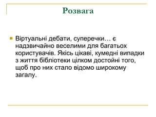 Розвага Віртуальні дебати, суперечки… є надзвичайно веселими для багатьох користувачів. Якісь цікаві, кумедні випадки з життя бібліотеки цілком достойні того, щоб про них стало відомо широкому загалу.  