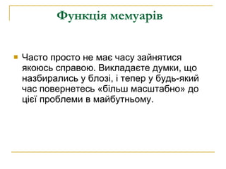 Функція мемуарів   Часто просто не має часу зайнятися якоюсь справою. Викладаєте думки, що назбирались у блозі, і тепер у будь-який час повернетесь «більш масштабно» до цієї проблеми в майбутньому. 