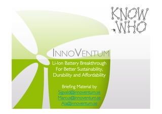 INNOVENTUM	

Li-Ion Battery Breakthrough	

For Better Sustainability,	

Durability and Affordability	

	

Brieﬁng Material by	

Sigvald@innoventum.se 	

Marcus@innoventum.se 	

Ala@innoventum.se	

 