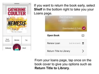 If you want to return the book early, select
Shelf in the bottom right to take you your
Loans page.
From your loans page, tap once on the
book cover to give you options such as
Return Title to Library.
 