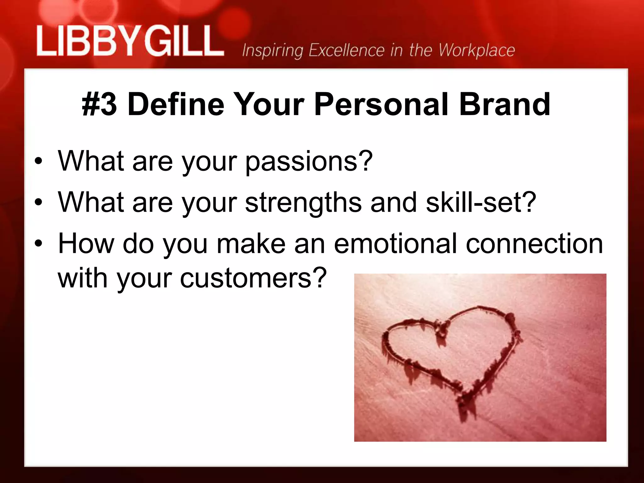 #3 Define Your Personal Brand
• What are your passions?
• What are your strengths and skill-set?
• How do you make an emotional connection
  with your customers?
 