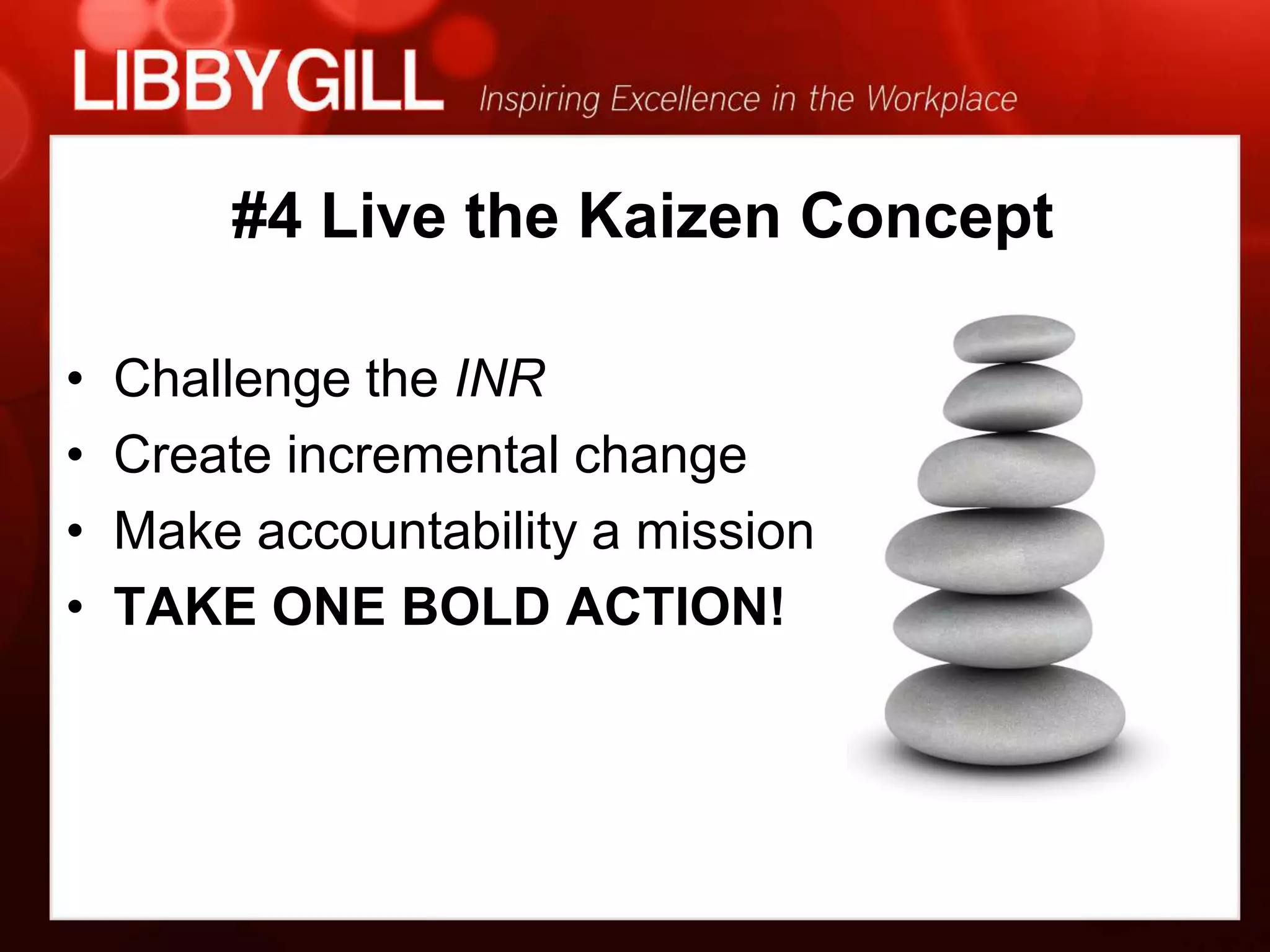 #4 Live the Kaizen Concept

•   Challenge the INR
•   Create incremental change
•   Make accountability a mission
•   TAKE ONE BOLD ACTION!
 