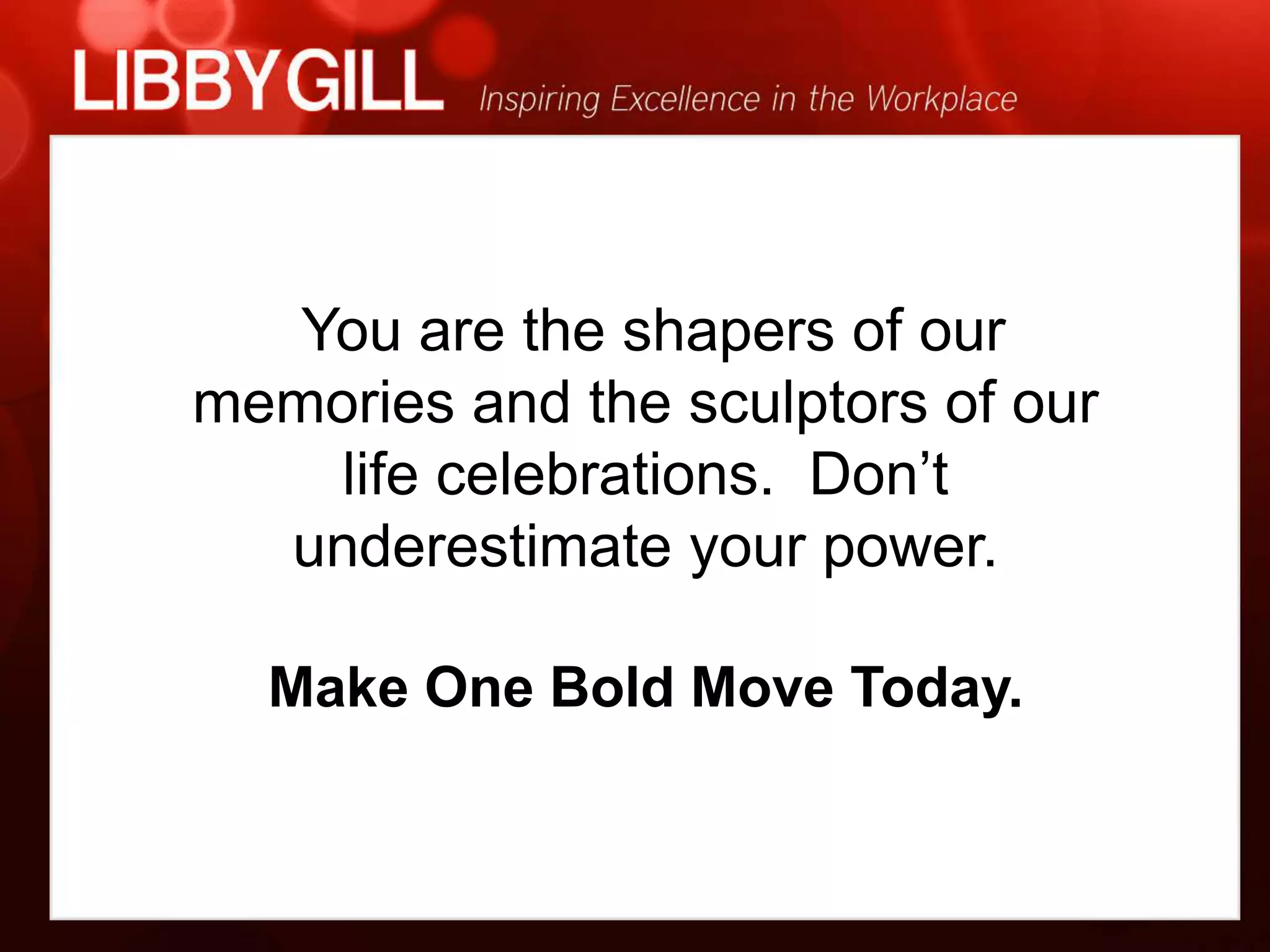 You are the shapers of our
memories and the sculptors of our
    life celebrations. Don’t
  underestimate your power.

  Make One Bold Move Today.
 