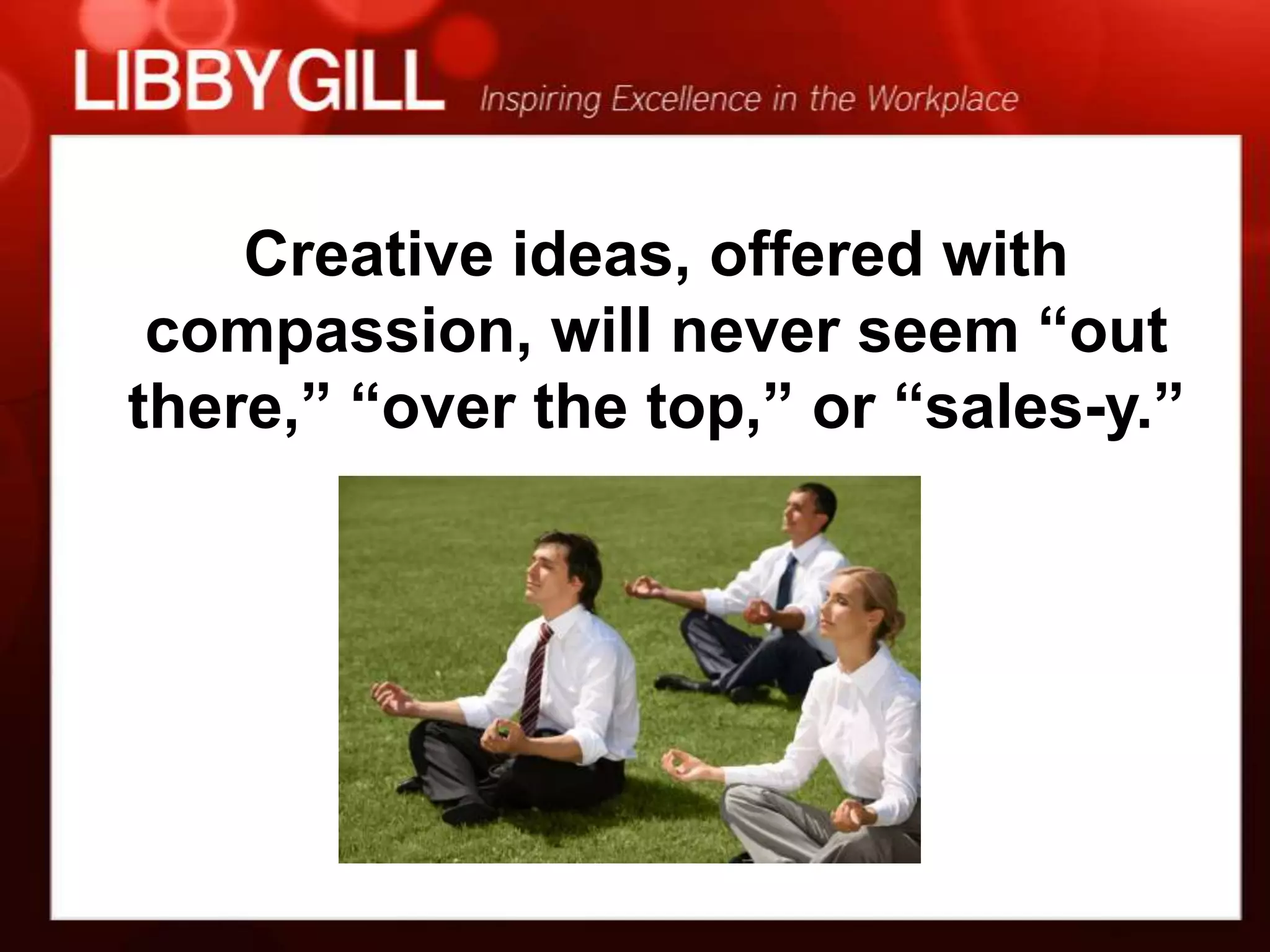 Creative ideas, offered with
 compassion, will never seem “out
there,” “over the top,” or “sales-y.”
 