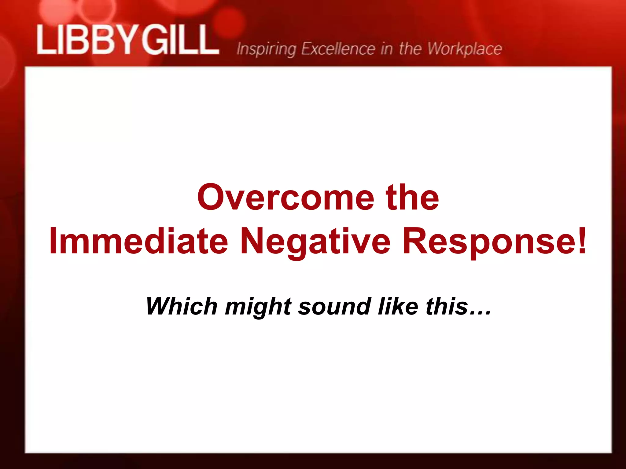 Overcome the
Immediate Negative Response!
    Which might sound like this…
 