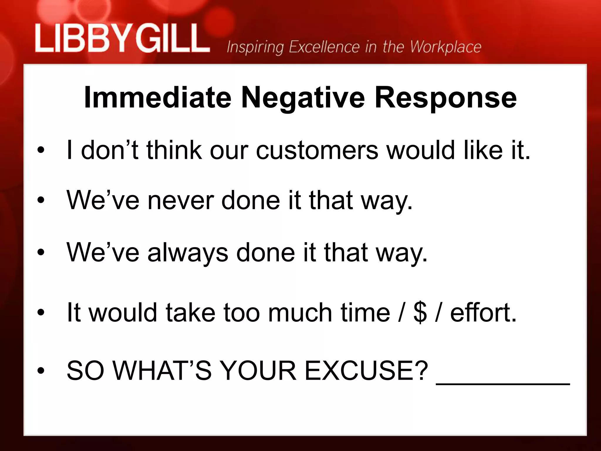Immediate Negative Response
• I don’t think our customers would like it.
• We’ve never done it that way.
• We’ve always done it that way.

• It would take too much time / $ / effort.

• SO WHAT’S YOUR EXCUSE? _________
 