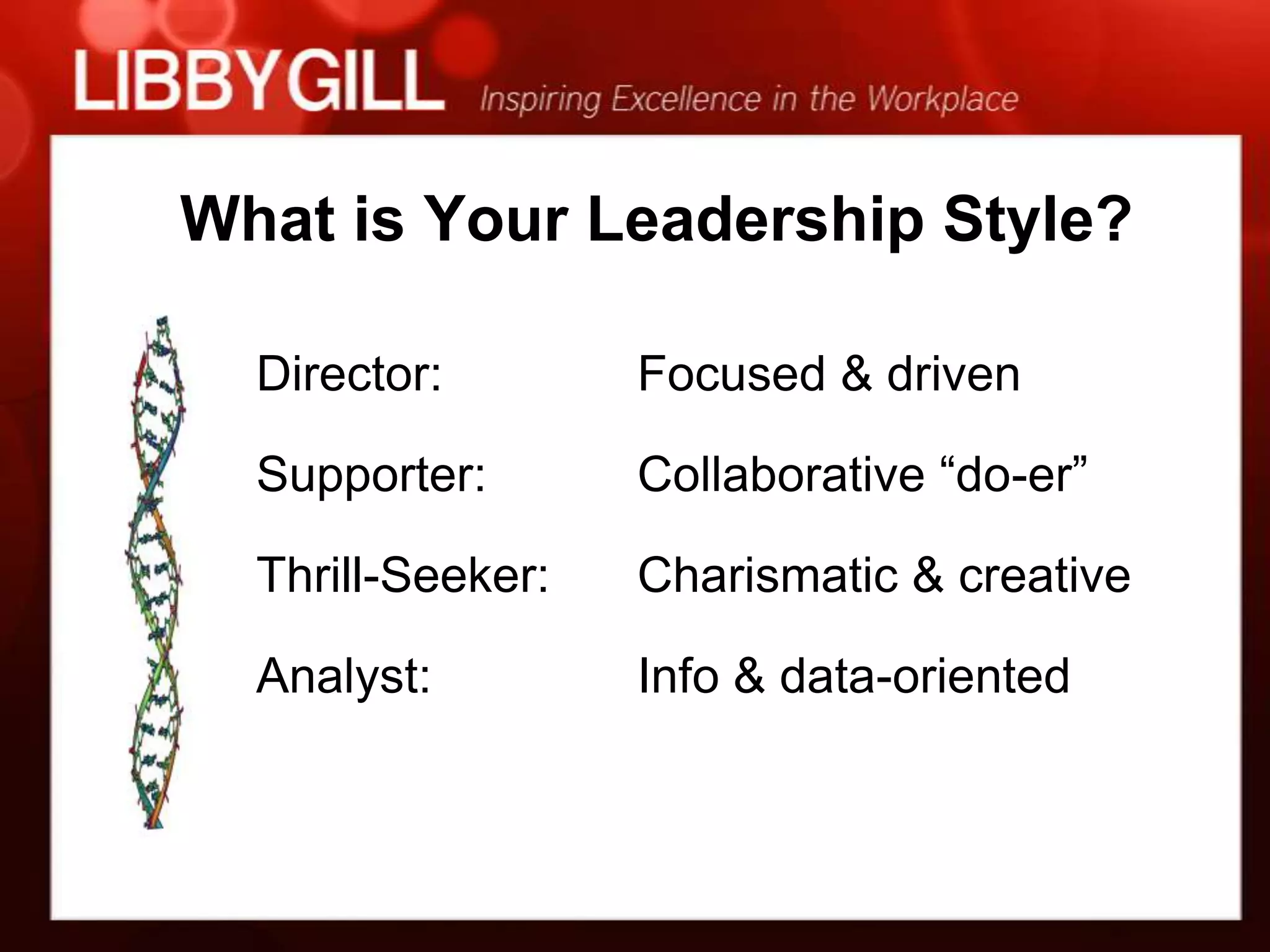 What is Your Leadership Style?

  Director:        Focused & driven

  Supporter:       Collaborative “do-er”

  Thrill-Seeker:   Charismatic & creative

  Analyst:         Info & data-oriented
 