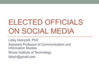 ELECTED OFFICIALS
ON SOCIAL MEDIA
Libby Hemphill, PhD
Assistant Professor of Communication and
Information Studies
Illinois Institute of Technology
libbyh@gmail.com
 