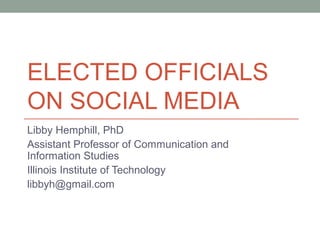 ELECTED OFFICIALS
ON SOCIAL MEDIA
Libby Hemphill, PhD
Assistant Professor of Communication and
Information Studies
Illinoi...