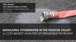 MANAGING STORMWATER IN THE HUDSON VALLEY:
A COST-BENEFIT ANALYSIS OF PERMEABLE PAVEMENT
Libby Murphy
M.S. Climate Science & Policy
Final Master’s Thesis Presentation
May 21, 2014
 