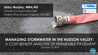 MANAGING STORMWATER IN THE HUDSON VALLEY:
A COST-BENEFIT ANALYSIS OF PERMEABLE PAVEMENT
October 15, 2014
Libby Murphy, MBA/MS
Climate Outreach Specialist
Hudson River Estuary Program, NYS DEC
 