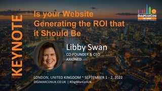 KEYNOTE Is your Website
Generating the ROI that
it Should Be
LONDON, UNITED KINGDOM ~ SEPTEMBER 1 - 2, 2022
DIGIMARCONUK.CO.UK | #DigiMarConUK
Libby Swan
CO-FOUNDER & CEO
AXIONED
 