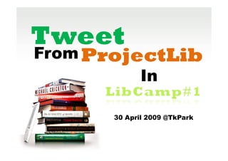 Tweet
From ProjectLib
          In

       30 April 2009 @TkPark
 