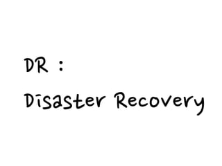 DR :
Disaster Recovery
 