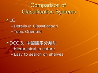 Comparison of  Classification Systems LC Details in Classification Topic Oriented DCC &  中國國家分類法 Hierarchical in nature Easy to search on shelves 