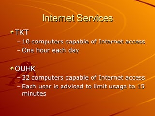 Internet Services TKT 10 computers capable of Internet access One hour each day OUHK 32 computers capable of Internet access Each user is advised to limit usage to 15 minutes 