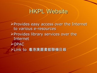 HKPL Website Provides easy access over the Internet to various e-resources Provides library services over the Internet OPAC Link to  粵港澳圖書館聯機目錄 