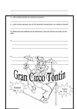 ___________________________________________________________________
___________________________________________________________________
b.- ¿De cuántas estrofas se compone el poema?
___________________________________________________________________
c.- ¿Qué versos expresan que el niño levantará suavemente a su madre en brazos?
___________________________________________________________________
IV.-Selecciona dos palabras de las anteriores y crea una oración con cada una de
ellas.
a._________________________________________________________________
_________________________________________________________________
_________________________________________________________________
b.-_________________________________________________________________
__________________________________________________________________
__________________________________________________________________
Elefant
es
Tigres
de Asia
 