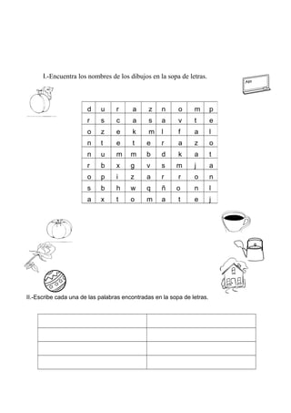 I.-Encuentra los nombres de los dibujos en la sopa de letras.
II.-Escribe cada una de las palabras encontradas en la sopa de letras.
d u r a z n o m p
r s c a s a v t e
o z e k m l f a l
n t e t e r a z o
n u m m b d k a t
r b x g v s m j a
o p i z a r r o n
s b h w q ñ o n l
a x t o m a t e j
 
