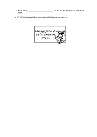 b.-El picaflor ________________________ de flor en flor sacando el néctar de
ellas.
c.-El el desierto no existe mucha vegetación porque es muy _______________
El amigo fiel se demuestra
en los momentos
difíciles.
 