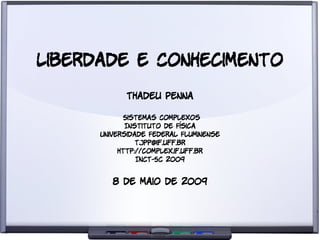 Liberdade e Conhecimento
            Thadeu Penna

             Sistemas Complexos
             Instituto de Física
      Universidade Federal Fluminense
                tjpp@if.uff.br
           http://complex.if.uff.br
                INCT-SC 2009


         8 de maio de 2009
 