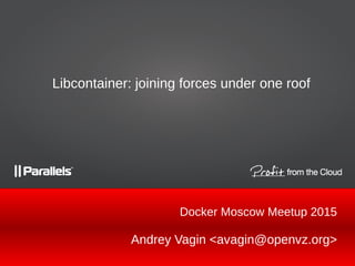 Andrey Vagin <avagin@openvz.org>
Libcontainer: joining forces under one roof
Docker Moscow Meetup 2015
 