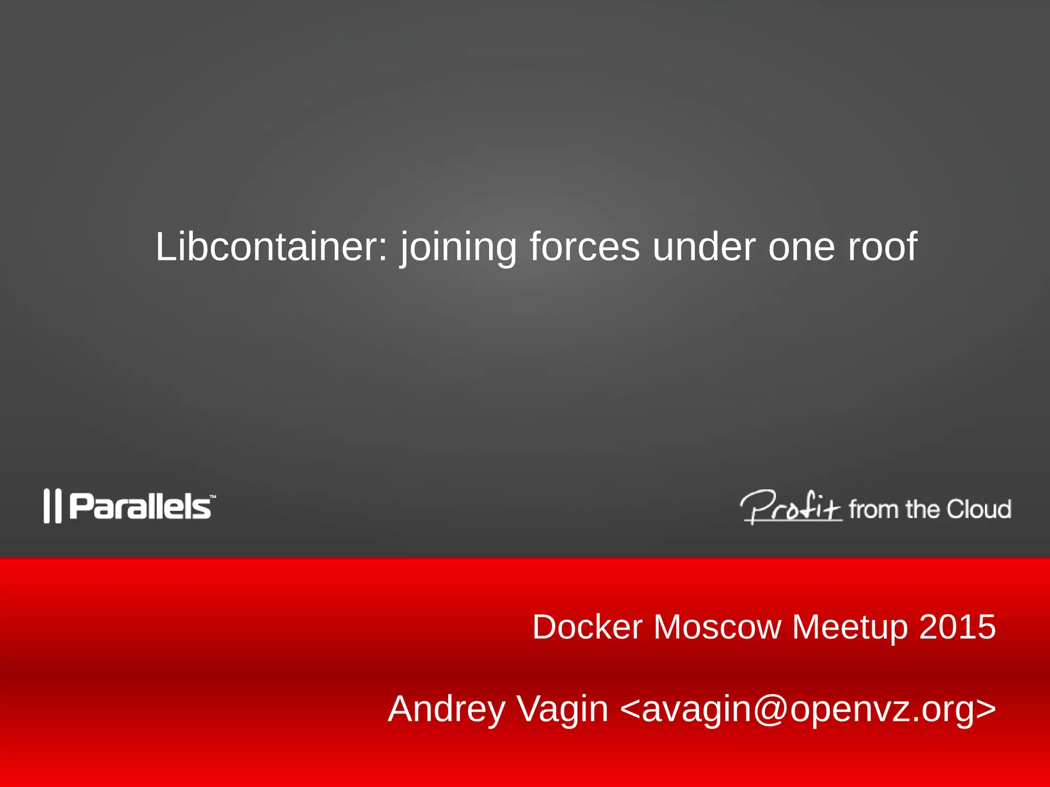 Andrey Vagin <avagin@openvz.org>
Libcontainer: joining forces under one roof
Docker Moscow Meetup 2015
 