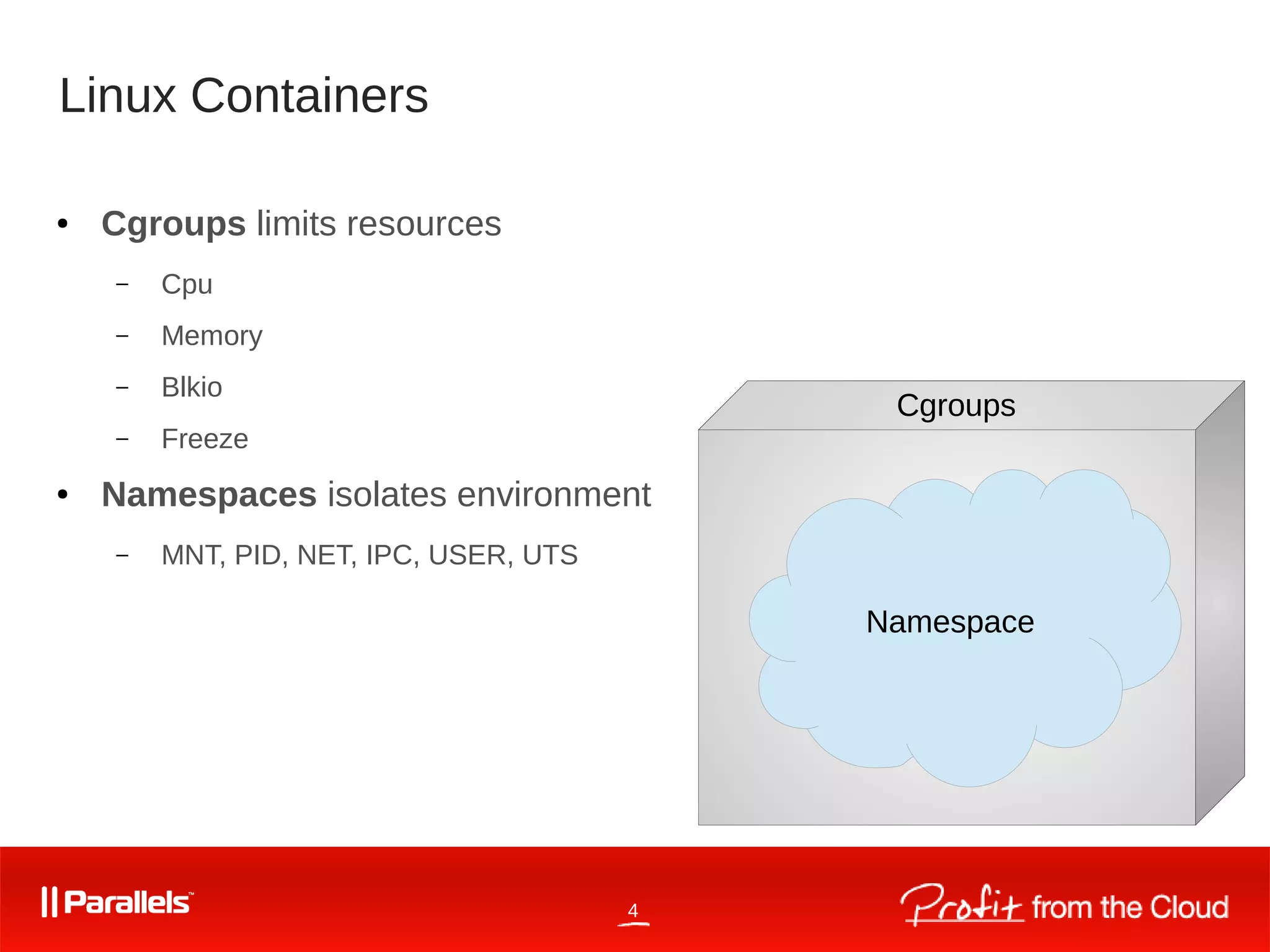 4
Linux Containers
Namespace
Cgroups
● Cgroups limits resources
– Cpu
– Memory
– Blkio
– Freeze
● Namespaces isolates environment
– MNT, PID, NET, IPC, USER, UTS
 