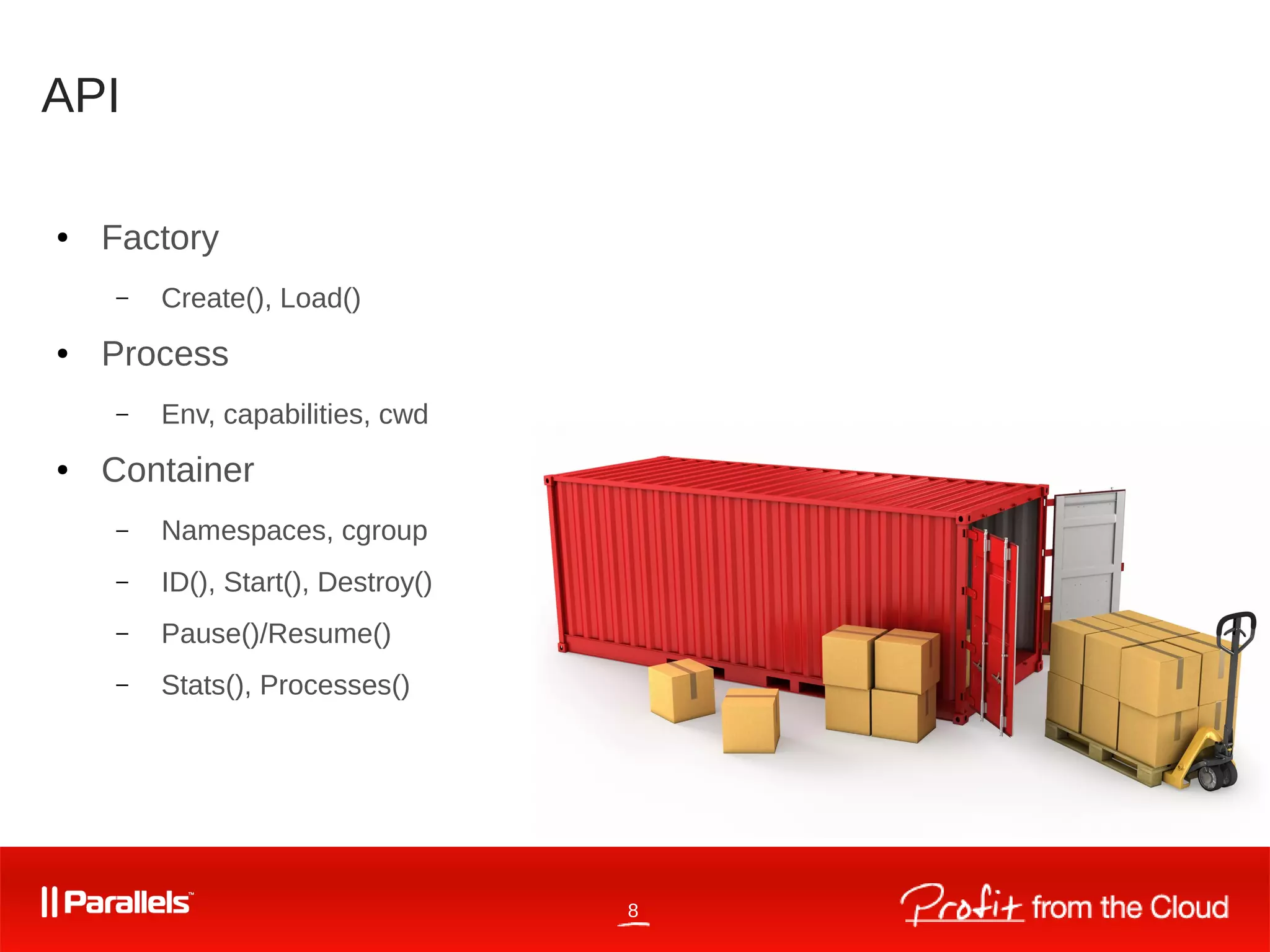 8
API
● Factory
– Create(), Load()
● Process
– Env, capabilities, cwd
● Container
– Namespaces, cgroup
– ID(), Start(), Destroy()
– Pause()/Resume()
– Stats(), Processes()
 